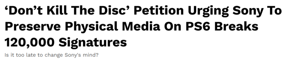 Nyhetsrubrik från Kotaku:

‘Don’t Kill The Disc’ Petition Urging Sony To Preserve Physical Media On PS6 Breaks 120,000 Signatures
Is it too late to change Sony's mind?
